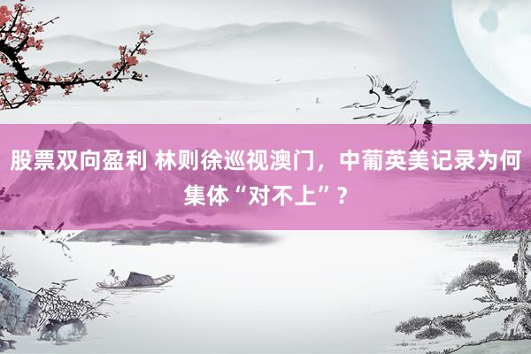 股票双向盈利 林则徐巡视澳门，中葡英美记录为何集体“对不上”？