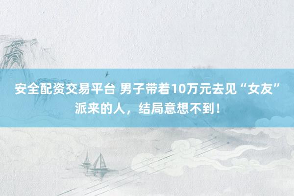 安全配资交易平台 男子带着10万元去见“女友”派来的人，结局意想不到！