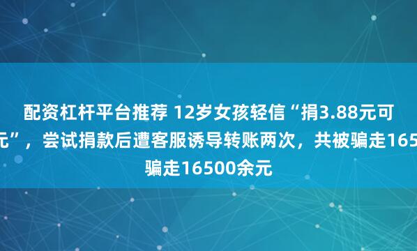 配资杠杆平台推荐 12岁女孩轻信“捐3.88元可返388元”，尝试捐款后遭客服诱导转账两次，共被骗走16500余元