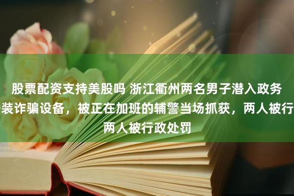 股票配资支持美股吗 浙江衢州两名男子潜入政务大厅安装诈骗设备,被正在加班的辅警当场抓获,两人被行政处罚