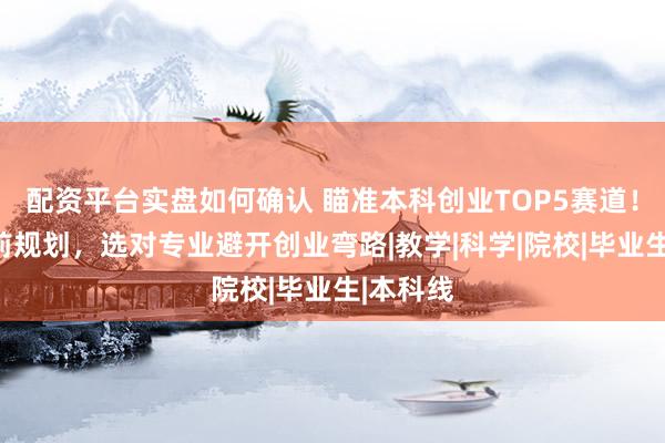 配资平台实盘如何确认 瞄准本科创业TOP5赛道!高中提前规划,选对专业避开创业弯路|教学|科学|院校|毕业生|本科线