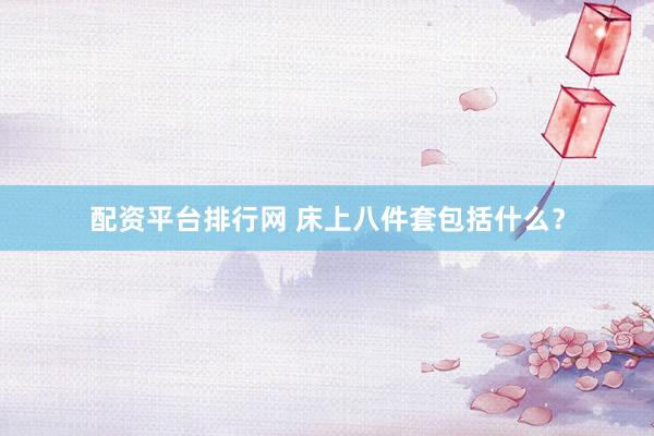 配资平台排行网 床上八件套包括什么？