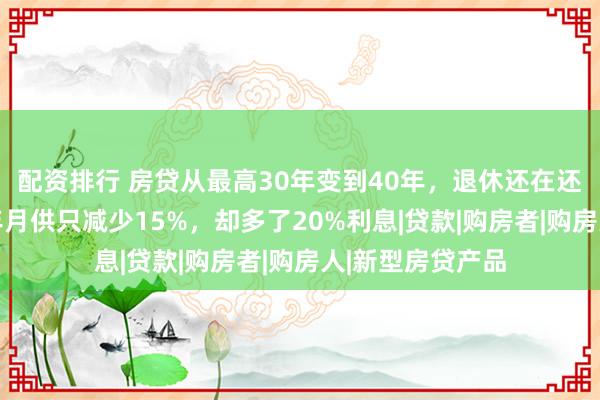 配资排行 房贷从最高30年变到40年，退休还在还房贷，延长10年月供只减少15%，却多了20%利息|贷款|购房者|购房人|新型房贷产品