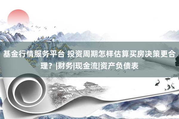 基金行情服务平台 投资周期怎样估算买房决策更合理？|财务|现金流|资产负债表