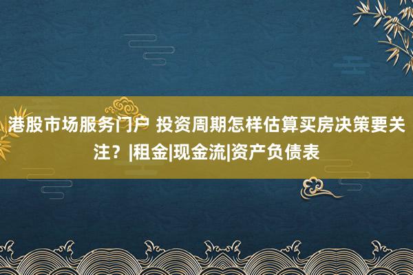 港股市场服务门户 投资周期怎样估算买房决策要关注？|租金|现金流|资产负债表