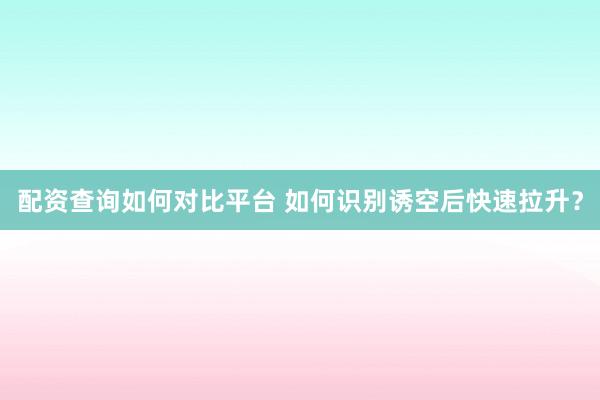 配资查询如何对比平台 如何识别诱空后快速拉升？