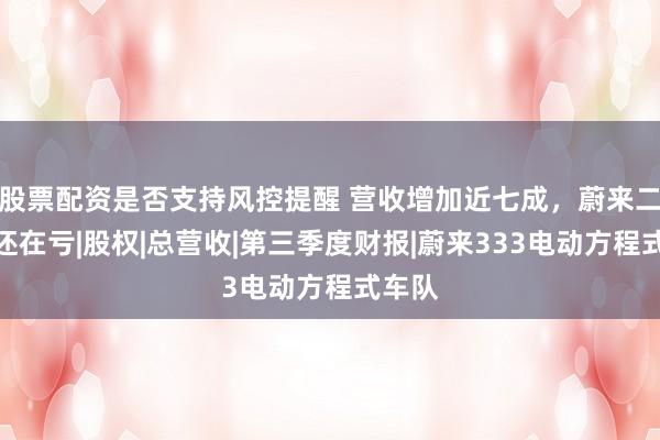 股票配资是否支持风控提醒 营收增加近七成，蔚来二季度还在亏|股权|总营收|第三季度财报|蔚来333电动方程式车队