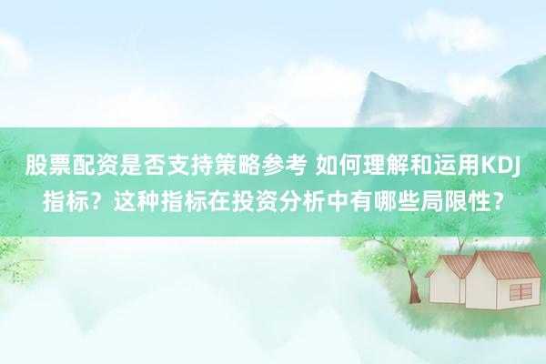 股票配资是否支持策略参考 如何理解和运用KDJ指标？这种指标在投资分析中有哪些局限性？