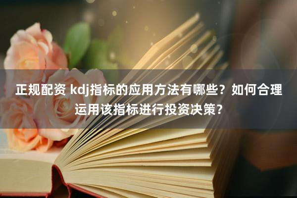 正规配资 kdj指标的应用方法有哪些？如何合理运用该指标进行投资决策？