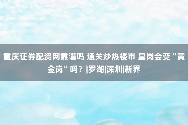 重庆证券配资网靠谱吗 通关炒热楼市 皇岗会变“黄金岗”吗？|罗湖|深圳|新界