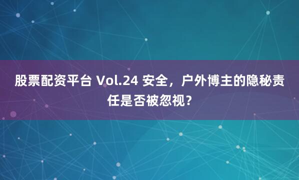 股票配资平台 Vol.24 安全，户外博主的隐秘责任是否被忽视？