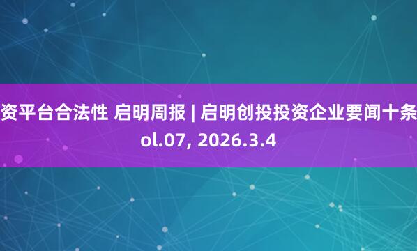 配资平台合法性 启明周报 | 启明创投投资企业要闻十条 Vol.07, 2026.3.4