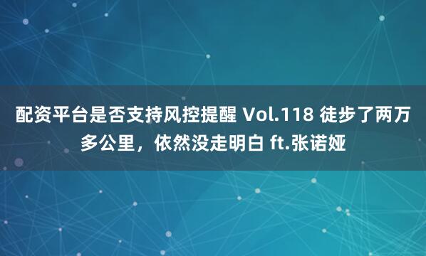 配资平台是否支持风控提醒 Vol.118 徒步了两万多公里，依然没走明白 ft.张诺娅