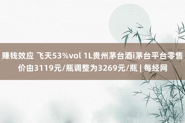 赚钱效应 飞天53%vol 1L贵州茅台酒i茅台平台零售价由3119元/瓶调整为3269元/瓶 | 每经网
