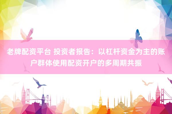 老牌配资平台 投资者报告：以杠杆资金为主的账户群体使用配资开户的多周期共振