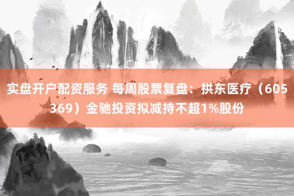 实盘开户配资服务 每周股票复盘：拱东医疗（605369）金驰投资拟减持不超1%股份