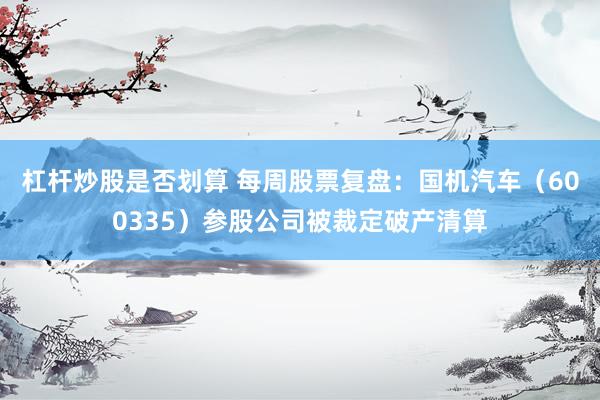 杠杆炒股是否划算 每周股票复盘：国机汽车（600335）参股公司被裁定破产清算