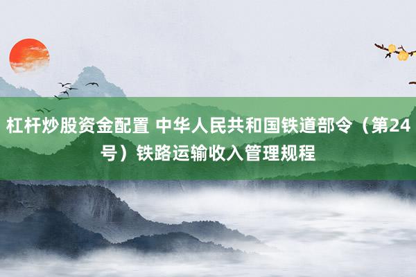 杠杆炒股资金配置 中华人民共和国铁道部令（第24号）　　铁路运输收入管理规程