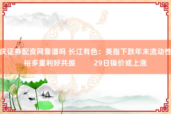 重庆证券配资网靠谱吗 长江有色：美指下跌年末流动性宽裕多重利好共振         29日镍价或上涨