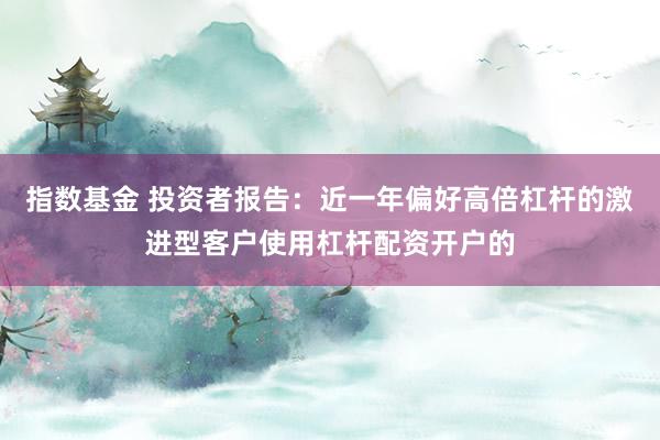 指数基金 投资者报告：近一年偏好高倍杠杆的激进型客户使用杠杆配资开户的