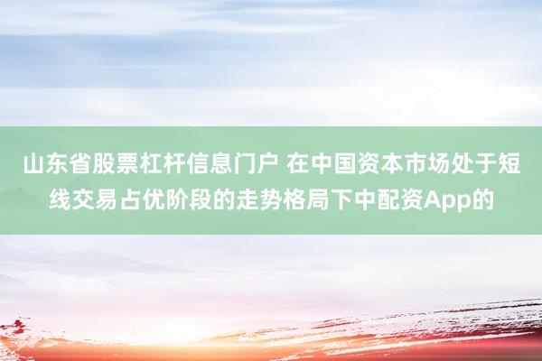 山东省股票杠杆信息门户 在中国资本市场处于短线交易占优阶段的走势格局下中配资App的