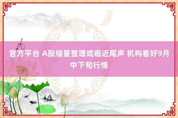 官方平台 A股缩量整理或临近尾声 机构看好9月中下旬行情