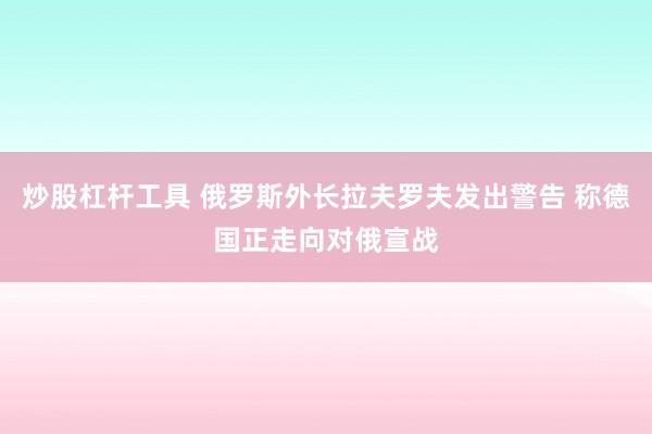 炒股杠杆工具 俄罗斯外长拉夫罗夫发出警告 称德国正走向对俄宣战