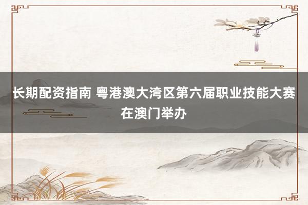 长期配资指南 粤港澳大湾区第六届职业技能大赛在澳门举办