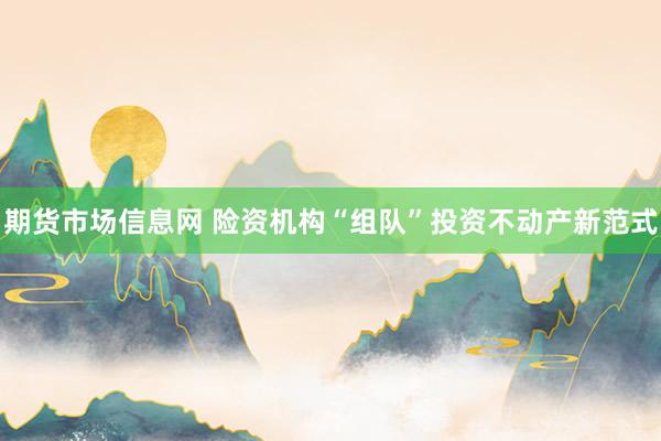 期货市场信息网 险资机构“组队”投资不动产新范式