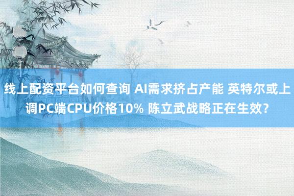 线上配资平台如何查询 AI需求挤占产能 英特尔或上调PC端CPU价格10% 陈立武战略正在生效?