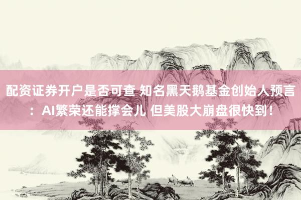 配资证券开户是否可查 知名黑天鹅基金创始人预言：AI繁荣还能撑会儿 但美股大崩盘很快到！