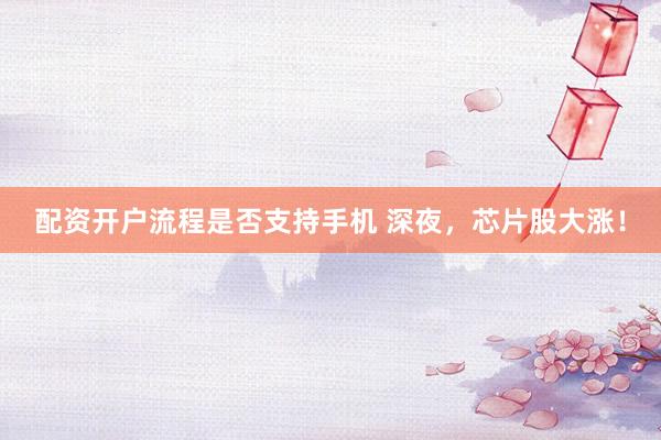 配资开户流程是否支持手机 深夜，芯片股大涨！