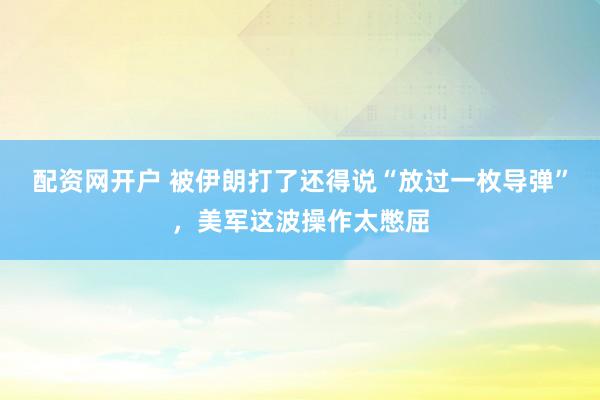 配资网开户 被伊朗打了还得说“放过一枚导弹”，美军这波操作太憋屈