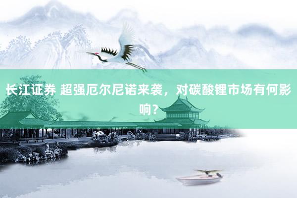 长江证券 超强厄尔尼诺来袭，对碳酸锂市场有何影响？