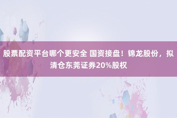 股票配资平台哪个更安全 国资接盘！锦龙股份，拟清仓东莞证券20%股权