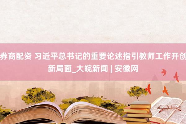 券商配资 习近平总书记的重要论述指引教师工作开创新局面_大皖新闻 | 安徽网