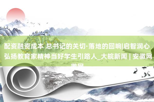 配资融资成本 总书记的关切·落地的回响|启智润心 弘扬教育家精神当好学生引路人_大皖新闻 | 安徽网