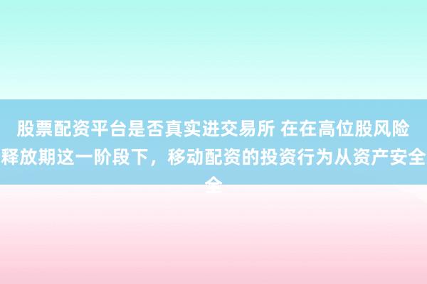 股票配资平台是否真实进交易所 在在高位股风险释放期这一阶段下，移动配资的投资行为从资产安全