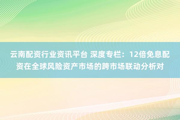 云南配资行业资讯平台 深度专栏：12倍免息配资在全球风险资产市场的跨市场联动分析对