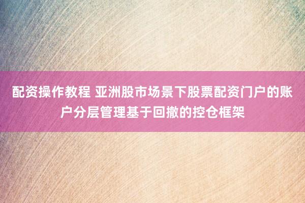 配资操作教程 亚洲股市场景下股票配资门户的账户分层管理基于回撤的控仓框架