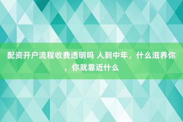 配资开户流程收费透明吗 人到中年，什么滋养你，你就靠近什么