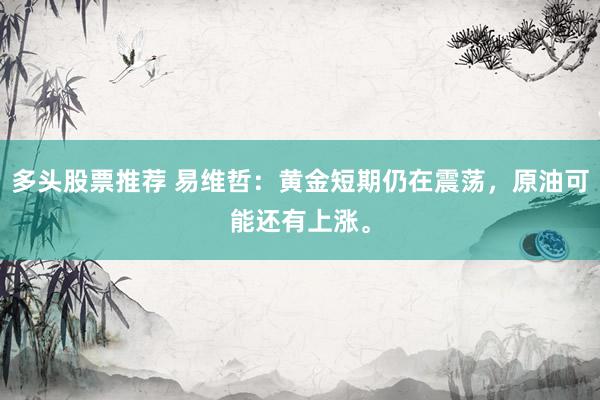 多头股票推荐 易维哲：黄金短期仍在震荡，原油可能还有上涨。