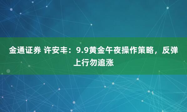 金通证券 许安丰：9.9黄金午夜操作策略，反弹上行勿追涨