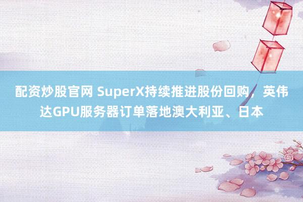 配资炒股官网 SuperX持续推进股份回购，英伟达GPU服务器订单落地澳大利亚、日本