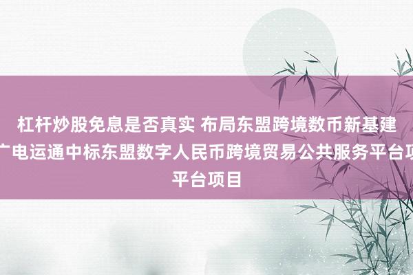 杠杆炒股免息是否真实 布局东盟跨境数币新基建！广电运通中标东盟数字人民币跨境贸易公共服务平台项目