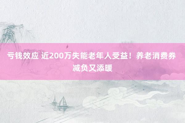 亏钱效应 近200万失能老年人受益！养老消费券 减负又添暖