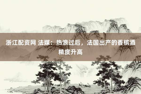 浙江配资网 法媒：热浪过后，法国出产的香槟酒精度升高
