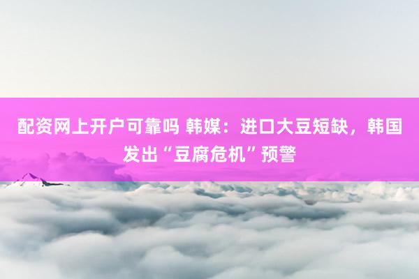 配资网上开户可靠吗 韩媒：进口大豆短缺，韩国发出“豆腐危机”预警