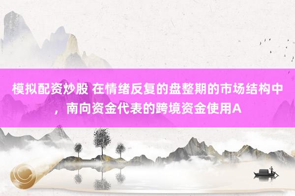模拟配资炒股 在情绪反复的盘整期的市场结构中，南向资金代表的跨境资金使用A