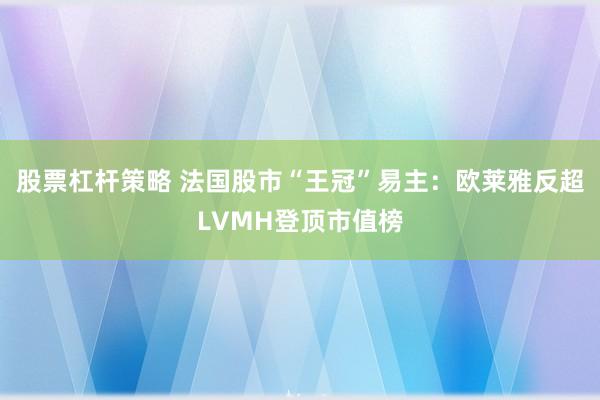 股票杠杆策略 法国股市“王冠”易主：欧莱雅反超LVMH登顶市值榜